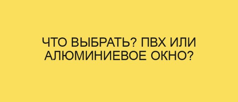 Что выбрать? ПВХ или алюминиевое окно?