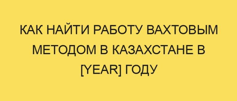 kak nayti rabotu vahtovym metodom v kazahstane v year godu 3325
