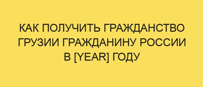 Как получить гражданство Грузии гражданину России в [year] году