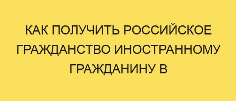 kak poluchit rossiyskoe grazhdanstvo inostrannomu grazhdaninu v year godu 1728 1