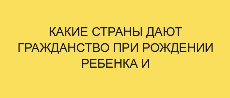 kakie strany dayut grazhdanstvo pri rozhdenii rebenka i osobennosti oformleniya v rf v year godu 1972
