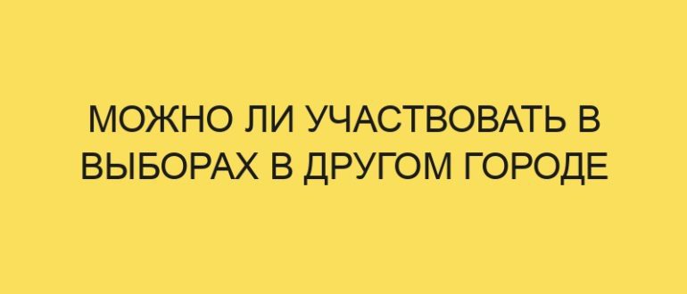 mozhno li uchastvovat v vyborah v drugom gorode 826