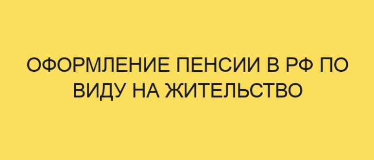 oformlenie pensii v rf po vidu na zhitelstvo 316