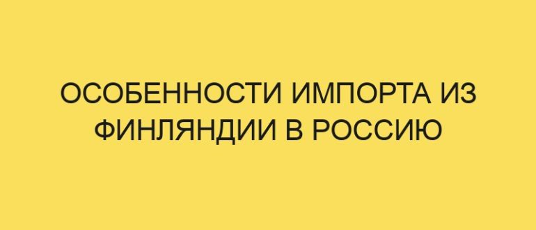 osobennosti importa iz finlyandii v rossiyu 5261 1