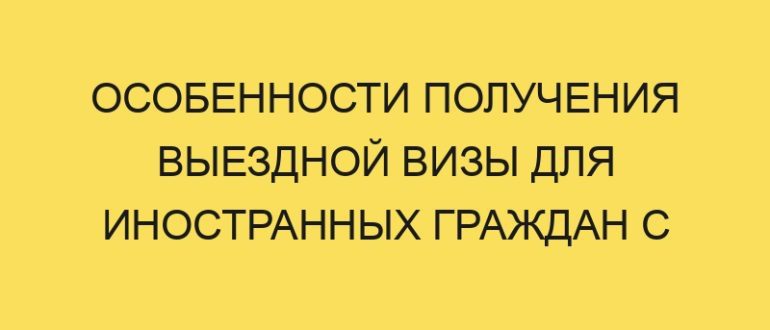 osobennosti polucheniya vyezdnoy vizy dlya inostrannyh grazhdan s rvp v year godu 1581