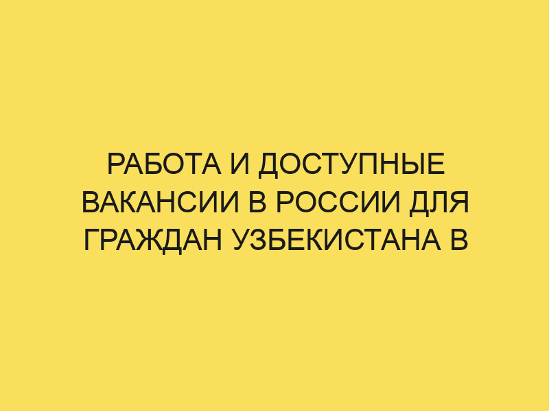 Работа и вакансии в России для граждан Узбекистана в 2024году