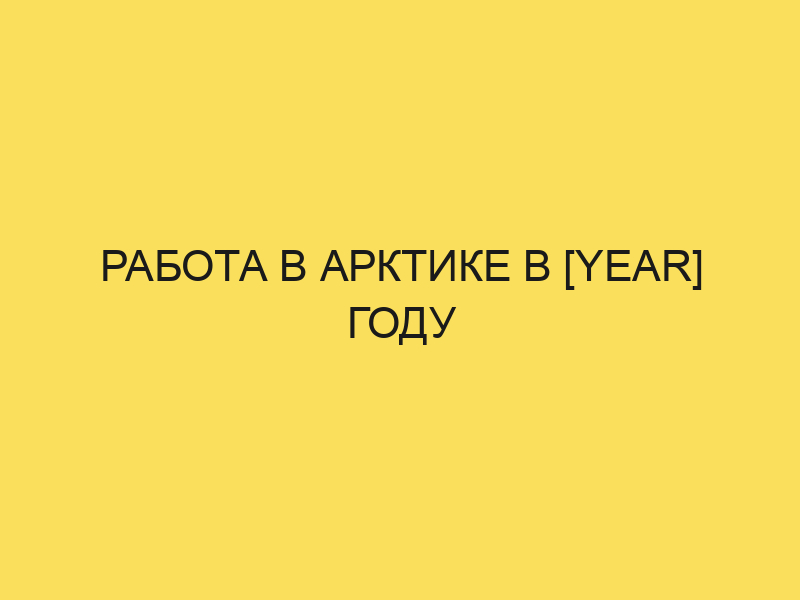 Работа в Арктике вахтовым методом: актуальные вакансии 2021года