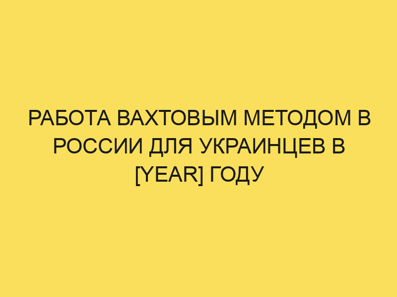 Работа вахтой в России для украинцев в 2024 году: востребованныевакансии