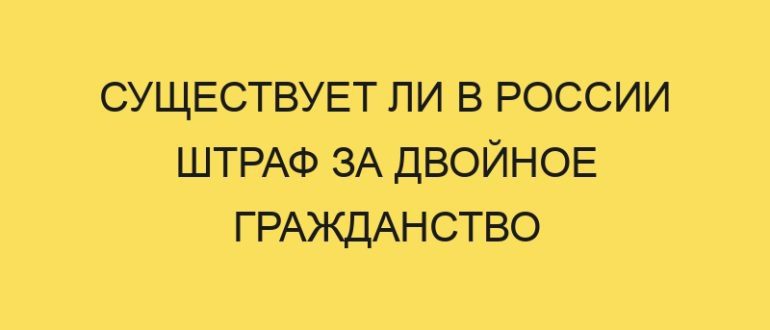 suschestvuet li v rossii shtraf za dvoynoe grazhdanstvo 282