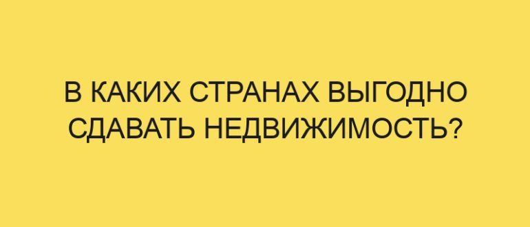 v kakih stranah vygodno sdavat nedvizhimost 4170