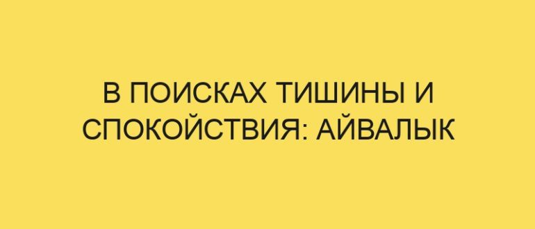 v poiskah tishiny i spokoystviya ayvalyk 4879