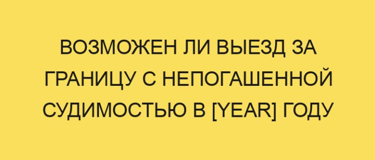 vozmozhen li vyezd za granitsu s nepogashennoy sudimostyu v year godu 360
